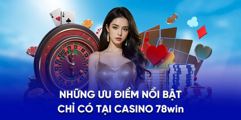 Những ưu điểm nổi bật chỉ có tại casino 78win