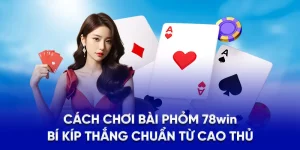 Cách Chơi Bài Phỏm 78WIN - Bí Kíp Thắng Chuẩn Từ Cao Thủ