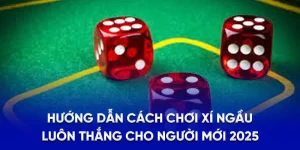 Hướng Dẫn Cách Chơi Xí Ngầu Luôn Thắng Cho Người Mới 2025